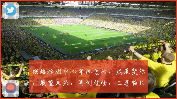 线路检测中心年终总结，成果斐然，展望未来，再创佳绩，三喜临门，四时皆宜。