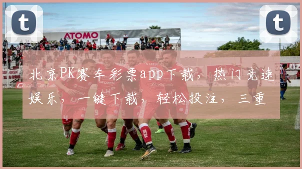 北京PK赛车彩票app下载，热门竞速娱乐，一键下载，轻松投注，三重福利等你来