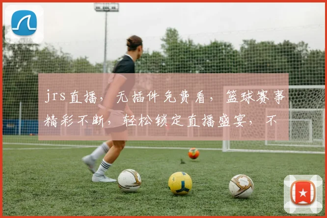 jrs直播，无插件免费看，篮球赛事精彩不断，轻松锁定直播盛宴，不容错过