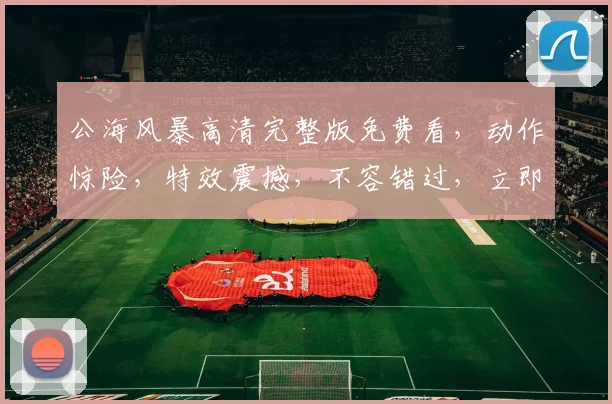 公海风暴高清完整版免费看，动作惊险，特效震撼，不容错过，立即观看