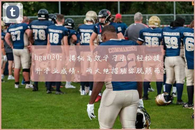 hga030：揭秘高效学习法，轻松提升学业成绩，两大绝招助你脱颖而出