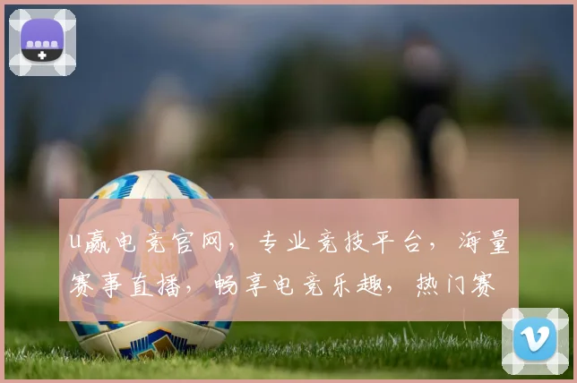 u赢电竞官网，专业竞技平台，海量赛事直播，畅享电竞乐趣，热门赛事，尽在掌握，体验极致竞技