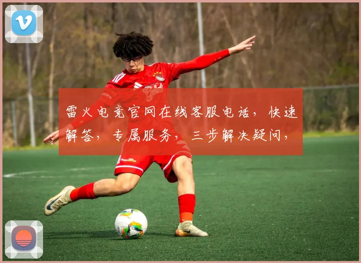 雷火电竞官网在线客服电话，快速解答，专属服务，三步解决疑问，立即拨打
