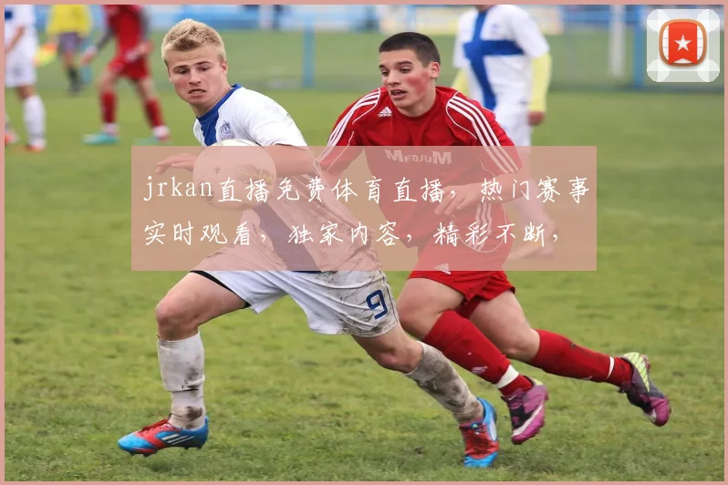 jrkan直播免费体育直播，热门赛事实时观看，独家内容，精彩不断，快来加入