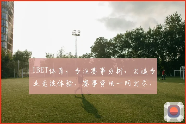 IBET体育，专注赛事分析，打造专业竞技体验，赛事资讯一网打尽，尽享精彩