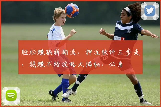 轻松赚钱新潮流，押注软件三步走，稳赚不赔攻略大揭秘，必看