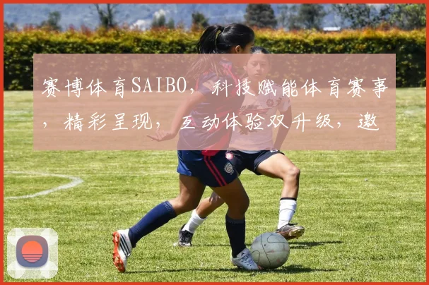赛博体育SAIBO，科技赋能体育赛事，精彩呈现，互动体验双升级，邀您共赏