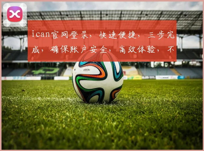 ican官网登录，快速便捷，三步完成，确保账户安全，高效体验，不容错过