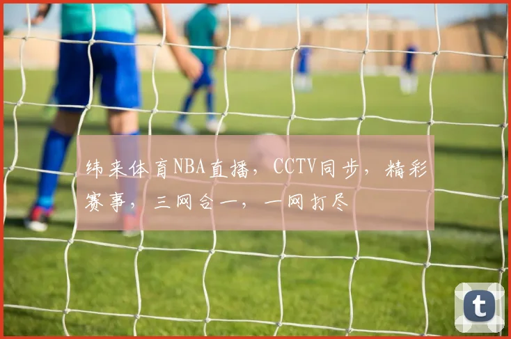 纬来体育NBA直播，CCTV同步，精彩赛事，三网合一，一网打尽