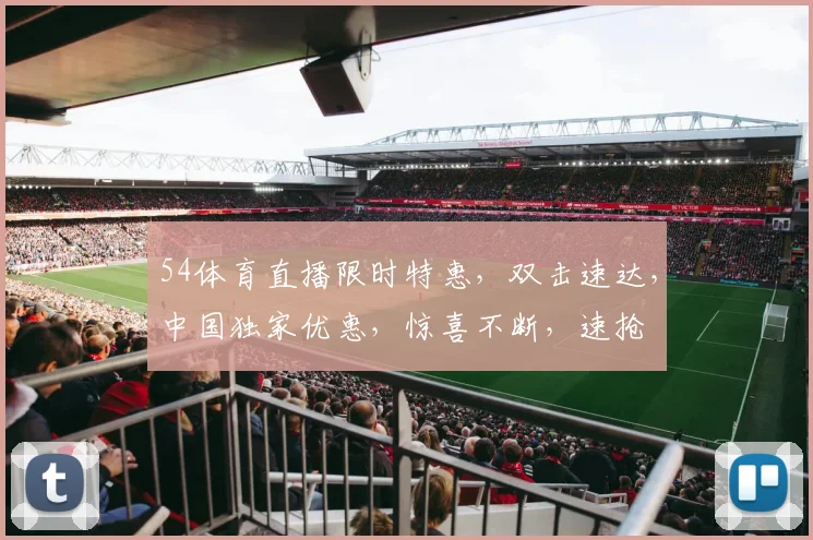 54体育直播限时特惠，双击速达，中国独家优惠，惊喜不断，速抢