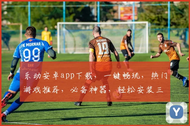 乐动安卓app下载，一键畅玩，热门游戏推荐，必备神器，轻松安装三步走，体验极致乐趣