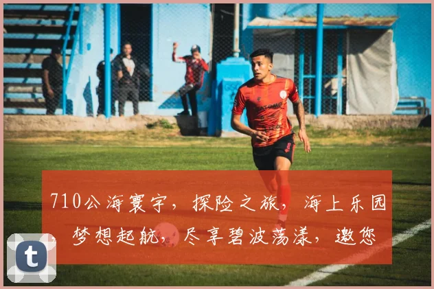 710公海寰宇，探险之旅，海上乐园，梦想起航，尽享碧波荡漾，邀您共赴奇幻之旅，一网打尽精彩瞬间