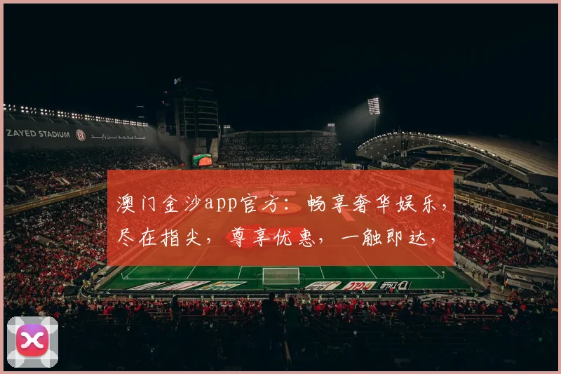 澳门金沙app官方：畅享奢华娱乐，尽在指尖，尊享优惠，一触即达，不容错过