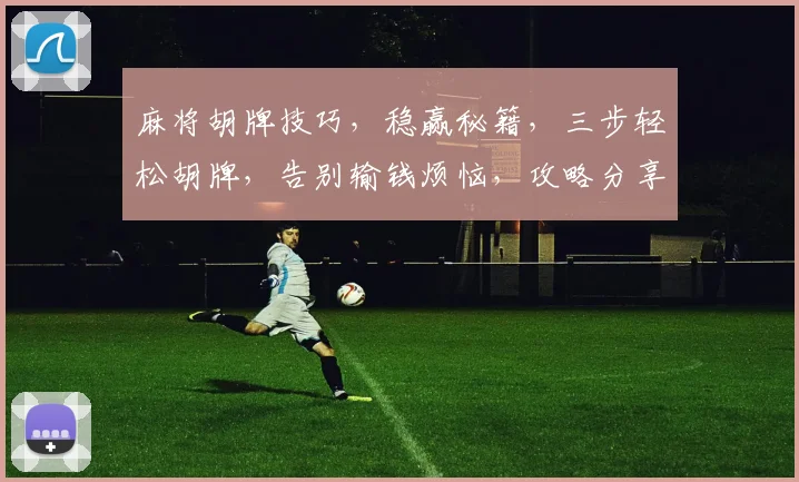 麻将胡牌技巧，稳赢秘籍，三步轻松胡牌，告别输钱烦恼，攻略分享